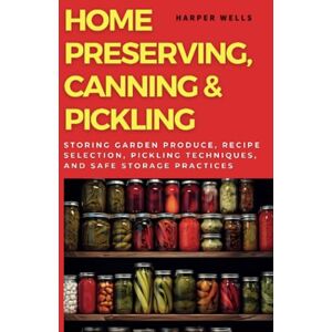 Wells, Harper Home Preserving, Canning, and Pickling: Storing Garden Produce, Recipe Selection, Pickling Techniques, and Safe Storage Practices (Preservation and Food Production) Wells, Harper Home Preserving, Canning, and Pickling: Storing Garden Produce, Recipe Selection, Pickling Techniques, and Safe Storage Practices (Preservation and Food Production)
