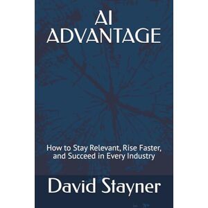 Stayner, David AI ADVANTAGE: How to Stay Relevant, Rise Faster, and Succeed in Every Industry Stayner, David AI ADVANTAGE: How to Stay Relevant, Rise Faster, and Succeed in Every Industry