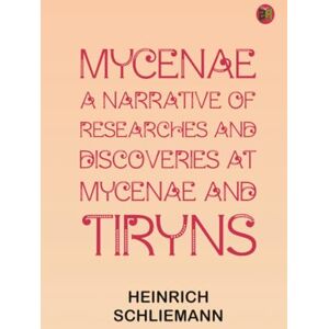Heinrich Schliemann Mycenae: a narrative of researches and discoveries at Mycenae and Tiryns Heinrich Schliemann Mycenae: a narrative of researches and discoveries at Mycenae and Tiryns