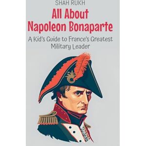 Rukh, Shah All About Napoleon Bonaparte: A Kid's Guide to France's Greatest Military Leader: 33 (Knowledge Books for Kids) Rukh, Shah All About Napoleon Bonaparte: A Kid's Guide to France's Greatest Military Leader: 33 (Knowledge Books for Kids)