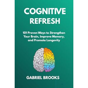 Brooks, Gabriel COGNITIVE REFRESH: 101 Proven Ways to Strengthen Your Brain, Improve Memory, and Promote Longevity: Evidence-Based Techniques to Prevent Cognitive Decline and Optimize Brain Function Brooks, Gabriel COGNITIVE REFRESH: 101 Proven Ways to Strengthen Your Brain, Improve Memory, and Promote Longevity: Evidence-Based Techniques to Prevent Cognitive Decline and Optimize Brain Function