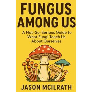McIlrath, Jason Fungus Among Us: A Not, So, Serious Guide to What Fungi Teach Us About Ourselves McIlrath, Jason Fungus Among Us: A Not, So, Serious Guide to What Fungi Teach Us About Ourselves