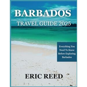 Reed, Eric BARBADOS TRAVEL GUIDE 2025: Everything You Need To Know Before Exploring Barbados Reed, Eric BARBADOS TRAVEL GUIDE 2025: Everything You Need To Know Before Exploring Barbados