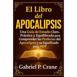 Crane, Gabriel P. El Libro del APOCALIPSIS: Una GUÍA DE ESTUDIO Clara, Práctica y Equilibrada para Comprender las Profecías del Apocalipsis y su Significado para Hoy Crane, Gabriel P. El Libro del APOCALIPSIS: Una GUÍA DE ESTUDIO Clara, Práctica y Equilibrada para Comprender las Profecías del Apocalipsis y su Significado para Hoy