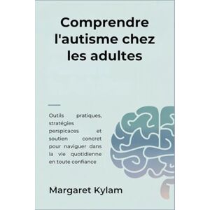 Kylam, Margaret Comprendre l'autisme chez les adultes: Outils pratiques, stratégies perspicaces et soutien concret pour naviguer dans la vie quotidienne en toute confiance Kylam, Margaret Comprendre l'autisme chez les adultes: Outils pratiques, stratégies perspicaces et soutien concret pour naviguer dans la vie quotidienne en toute confiance