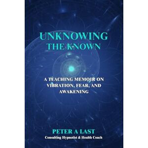 Last, Peter Unknowing the Known: A Teaching Memoir on Vibration, Fear, and Awakening (Courageous New Dawn) Last, Peter Unknowing the Known: A Teaching Memoir on Vibration, Fear, and Awakening (Courageous New Dawn)