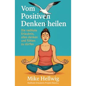 Hellwig, Mike Vom Positiven Denken heilen: Die radikale Erlaubnis, alles denken und fühlen zu dürfen: 4 (Radikale Erlaubnis Projekt) Hellwig, Mike Vom Positiven Denken heilen: Die radikale Erlaubnis, alles denken und fühlen zu dürfen: 4 (Radikale Erlaubnis Projekt)