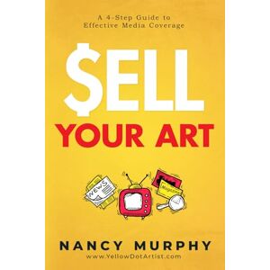 Murphy, Nancy Sell Your Art: A 4-Step Guide to Effectively Media Coverage Murphy, Nancy Sell Your Art: A 4-Step Guide to Effectively Media Coverage