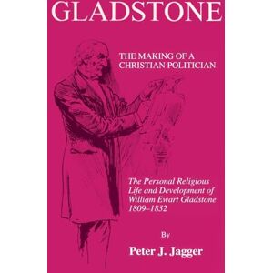 Jagger, Peter J. Gladstone: The Making of a Christian Politician: The Personal Religious Life and Development of William Ewart Gladstone, 1809-1832: 28 (Princeton Theological Monograph) Jagger, Peter J. Gladstone: The Making of a Christian Politician: The Personal Religious Life and Development of William Ewart Gladstone, 1809-1832: 28 (Princeton Theological Monograph)