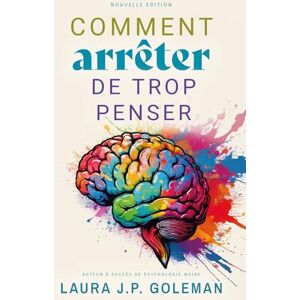 J.P. Goleman, Laura COMMENT ARRETER DE TROP PENSER: Techniques éprouvées et conseils pratiques pour apaiser votre esprit, arrêter de trop penser et trouver une paix intérieure durable J.P. Goleman, Laura COMMENT ARRETER DE TROP PENSER: Techniques éprouvées et conseils pratiques pour apaiser votre esprit, arrêter de trop penser et trouver une paix intérieure durable
