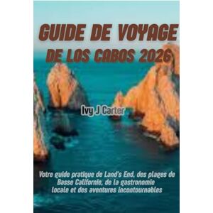 Carter, Ivy J GUIDE DE VOYAGE DE LOS CABOS 2026: Votre guide pratique de Land's End, des plages de Basse-Californie, de la gastronomie locale et des aventures incontournables Carter, Ivy J GUIDE DE VOYAGE DE LOS CABOS 2026: Votre guide pratique de Land's End, des plages de Basse-Californie, de la gastronomie locale et des aventures incontournables