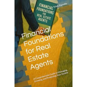Parrella, Trish Financial Foundations for Real Estate Agents: A Comprehensive Guide to Managing, Growing, and Protecting Your Income Parrella, Trish Financial Foundations for Real Estate Agents: A Comprehensive Guide to Managing, Growing, and Protecting Your Income