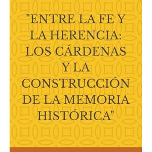 GARCÍA BENITO, ANGEL ENTRE LA FE Y LA HERENCIA: LOS CÁRDENAS Y LA CONSTRUCCIÓN DE LA MEMORIA HISTÓRICA GARCÍA BENITO, ANGEL ENTRE LA FE Y LA HERENCIA: LOS CÁRDENAS Y LA CONSTRUCCIÓN DE LA MEMORIA HISTÓRICA