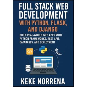 Norrena, Keke Full Stack Web Development with Python, Flask, and Django: Build Real-World Web Apps with Python Frameworks, REST APIs, Databases, and Deployment Norrena, Keke Full Stack Web Development with Python, Flask, and Django: Build Real-World Web Apps with Python Frameworks, REST APIs, Databases, and Deployment