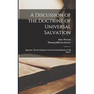Sawyer, Thomas Jefferson A Discussion of the Doctrine of Universal Salvation: Question, "Do the Scriptures Teach the Final Salvation of All Men? Sawyer, Thomas Jefferson A Discussion of the Doctrine of Universal Salvation: Question, "Do the Scriptures Teach the Final Salvation of All Men?