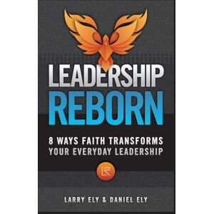 Ely, Larry Leadership Reborn: 8 Ways Faith Transforms Your Everyday Leadership Ely, Larry Leadership Reborn: 8 Ways Faith Transforms Your Everyday Leadership