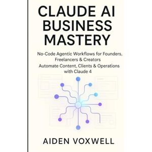 VOXWELL, AIDEN CLAUDE AI BUSINESS MASTERY: No-Code Agentic Workflows for Founders, Freelancers & Creators, Automate Content, Clients & Operations with Claude 4 VOXWELL, AIDEN CLAUDE AI BUSINESS MASTERY: No-Code Agentic Workflows for Founders, Freelancers & Creators, Automate Content, Clients & Operations with Claude 4