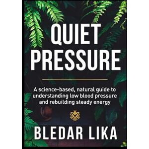 Lika, Bledar Quiet Pressure: A science-based, natural guide to understanding low blood pressure and rebuilding steady energy Lika, Bledar Quiet Pressure: A science-based, natural guide to understanding low blood pressure and rebuilding steady energy