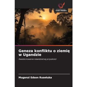 Rusetuka, Muganzi Edson Geneza konfliktu o ziemię w Ugandzie: Kwestionowanie niewidzialnej przysz¿o¿ci Rusetuka, Muganzi Edson Geneza konfliktu o ziemię w Ugandzie: Kwestionowanie niewidzialnej przysz¿o¿ci