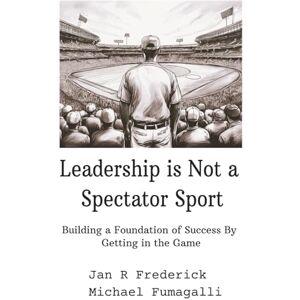 Frederick, Jan R Leadership Is Not a Spectator Sport: Building a Foundation of Success By Getting in the Game Frederick, Jan R Leadership Is Not a Spectator Sport: Building a Foundation of Success By Getting in the Game