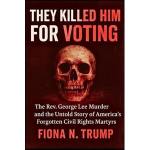Trump, Fiona N. THEY KILLED HIM FOR VOTING: The Rev. George Lee Murder and the Untold Story of America's Forgotten Civil Rights Martyrs (THE CIA HISTORY COLLECTION) Trump, Fiona N. THEY KILLED HIM FOR VOTING: The Rev. George Lee Murder and the Untold Story of America's Forgotten Civil Rights Martyrs (THE CIA HISTORY COLLECTION)