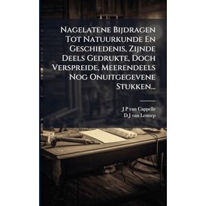 Nagelatene Bijdragen Tot Natuurkunde En Geschiedenis, Zijnde Deels Gedrukte, Doch Verspreide, Meerendeels Nog Onuitgegevene Stukken... Nagelatene Bijdragen Tot Natuurkunde En Geschiedenis, Zijnde Deels Gedrukte, Doch Verspreide, Meerendeels Nog Onuitgegevene Stukken...