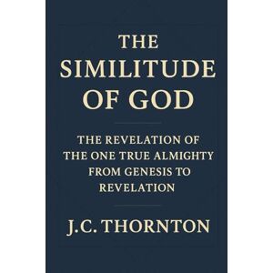 Thornton, JC The Similitude of God: The Revelation of the One True Almighty from Genesis to Revelation Thornton, JC The Similitude of God: The Revelation of the One True Almighty from Genesis to Revelation