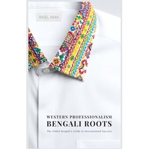 Khan, Rasel Western Professionalism, Bengali Roots: The Global Bengali's guide to International Success Khan, Rasel Western Professionalism, Bengali Roots: The Global Bengali's guide to International Success