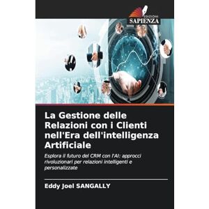 Sangally, Eddy Joel La Gestione delle Relazioni con i Clienti nell'Era dell'intelligenza Artificiale: Esplora il futuro del CRM con l'AI: approcci rivoluzionari per relazioni intelligenti e personalizzate Sangally, Eddy Joel La Gestione delle Relazioni con i Clienti nell'Era dell'intelligenza Artificiale: Esplora il futuro del CRM con l'AI: approcci rivoluzionari per relazioni intelligenti e personalizzate