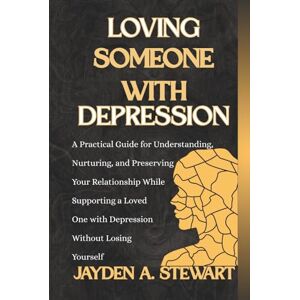 A. Stewart, Jayden LOVING SOMEONE WITH DEPRESSION: A Practical Guide for Understanding, Nurturing, and Preserving Your Relationship While Supporting a Loved One with Depression Without Losing Yourself A. Stewart, Jayden LOVING SOMEONE WITH DEPRESSION: A Practical Guide for Understanding, Nurturing, and Preserving Your Relationship While Supporting a Loved One with Depression Without Losing Yourself