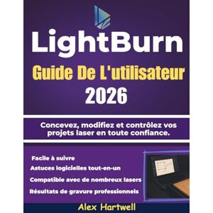 Hartwell, Alex LightBurn Guide De L'utilisateur 2026: Concevez, modifiez et contrôlez vos projets laser en toute confiance. Hartwell, Alex LightBurn Guide De L'utilisateur 2026: Concevez, modifiez et contrôlez vos projets laser en toute confiance.