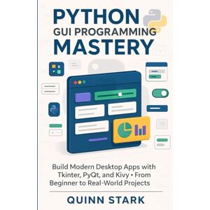 STARK, QUINN PYTHON GUI PROGRAMMING MASTERY: Build Modern Desktop Apps with Tkinter, PyQt, and Kivy From Beginner to Real-World Projects STARK, QUINN PYTHON GUI PROGRAMMING MASTERY: Build Modern Desktop Apps with Tkinter, PyQt, and Kivy From Beginner to Real-World Projects