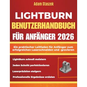 Staszek, Adam LIGHTBURN BENUTZERHANDBUCH FÜR ANFÄNGER 2026: Ein praktischer Leitfaden für Anfänger zum erfolgreichen Laserschneiden und -gravieren Staszek, Adam LIGHTBURN BENUTZERHANDBUCH FÜR ANFÄNGER 2026: Ein praktischer Leitfaden für Anfänger zum erfolgreichen Laserschneiden und -gravieren