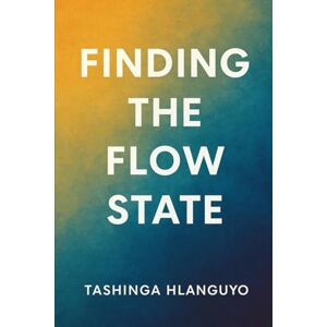 Hlanguyo, Tashinga Finding the Flow State: Unlocking Your Peak Performance Hlanguyo, Tashinga Finding the Flow State: Unlocking Your Peak Performance