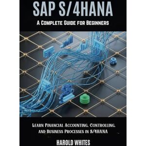 WHITES, HAROLD SAP S/4HANA A Complete Guide for Beginners: Learn Financial Accounting, Controlling, and Business Processes in S/4HANA WHITES, HAROLD SAP S/4HANA A Complete Guide for Beginners: Learn Financial Accounting, Controlling, and Business Processes in S/4HANA