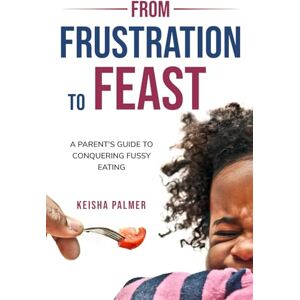 Palmer, Keisha FROM FRUSTRATION TO FEAST: A Parent’s Guide to Conquering Fussy Eating Palmer, Keisha FROM FRUSTRATION TO FEAST: A Parent’s Guide to Conquering Fussy Eating