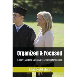 Publishing, KIGC Organized & Focused: A Teen’s Guide to Executive Functioning for Success Publishing, KIGC Organized & Focused: A Teen’s Guide to Executive Functioning for Success