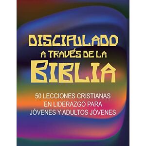 Discipulado a Través de la Biblia: 50 Lecciones Cristianas en Liderazgo para Jóvenes y Adultos Jóvenes Discipulado a Través de la Biblia: 50 Lecciones Cristianas en Liderazgo para Jóvenes y Adultos Jóvenes