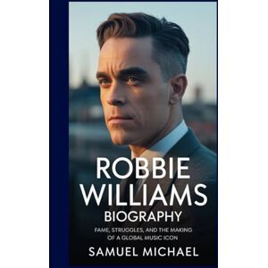 MICHAEL, SAMUEL ROBBIE WILLIAMS BIOGRAPHY: FAME, STRUGGLES, AND THE MAKING OF A GLOBAL MUSIC ICON MICHAEL, SAMUEL ROBBIE WILLIAMS BIOGRAPHY: FAME, STRUGGLES, AND THE MAKING OF A GLOBAL MUSIC ICON