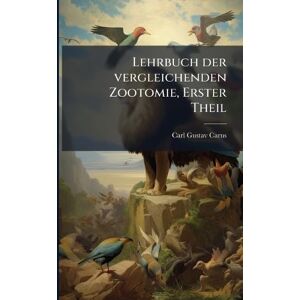 Carus, Carl Gustav Lehrbuch der vergleichenden Zootomie, Erster Theil Carus, Carl Gustav Lehrbuch der vergleichenden Zootomie, Erster Theil