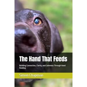 Chapman, Simon The Hand That Feeds: Building Connection, Clarity, and Calmness Through Hand Feeding Chapman, Simon The Hand That Feeds: Building Connection, Clarity, and Calmness Through Hand Feeding