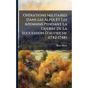 Moris, Henri OpÃ(c)rations Militaires Dans Les Alpes Et Les Apennins Pendant La Guerre De La Succession D'autriche (1742-1748) Moris, Henri OpÃ(c)rations Militaires Dans Les Alpes Et Les Apennins Pendant La Guerre De La Succession D'autriche (1742-1748)