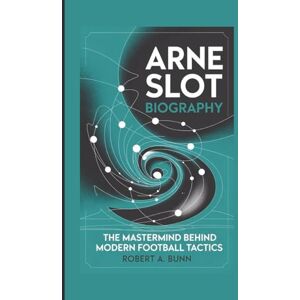 A. Bunn, Robert ARNE SLOT BIOGRAPHY: The Mastermind Behind Modern Football Tactics A. Bunn, Robert ARNE SLOT BIOGRAPHY: The Mastermind Behind Modern Football Tactics