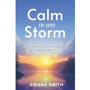 Smith, Sienna Calm In Any Storm: The Science-Backed Path to Inner Peace, Clarity, and Unshakable Self-Trust Smith, Sienna Calm In Any Storm: The Science-Backed Path to Inner Peace, Clarity, and Unshakable Self-Trust