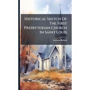 Bullard, Artemas Historical Sketch Of The First Presbyterian Church In Saint Louis Bullard, Artemas Historical Sketch Of The First Presbyterian Church In Saint Louis