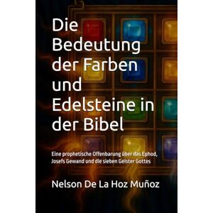 De La Hoz Muñoz, Nelson Die Bedeutung der Farben und Edelsteine in der Bibel: Eine prophetische Offenbarung über das Ephod, Josefs Gewand und die sieben Geister Gottes De La Hoz Muñoz, Nelson Die Bedeutung der Farben und Edelsteine in der Bibel: Eine prophetische Offenbarung über das Ephod, Josefs Gewand und die sieben Geister Gottes