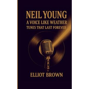 Brown, Elliot NEIL YOUNG: A Voice Like Weather – Tunes That Last Forever Brown, Elliot NEIL YOUNG: A Voice Like Weather – Tunes That Last Forever