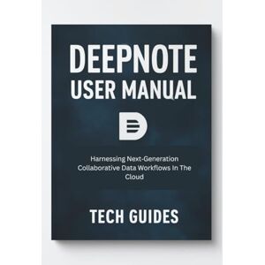 Guides, Tech Deepnote User Manual: Harnessing Next‑Generation Collaborative Data Workflows In The Cloud Guides, Tech Deepnote User Manual: Harnessing Next‑Generation Collaborative Data Workflows In The Cloud