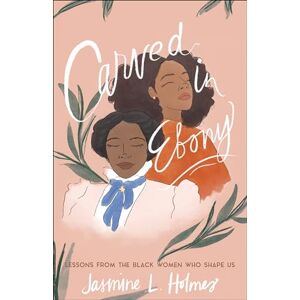 Jasmine L Holmes Carved in Ebony: Lessons from the Black Women Who Shape Us Jasmine L Holmes Carved in Ebony: Lessons from the Black Women Who Shape Us