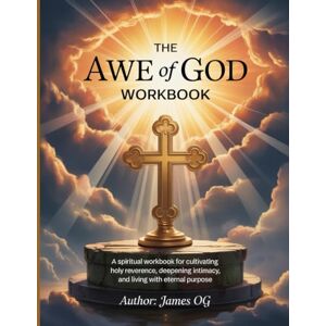 OG, James The Awe of God Workbook: A Spiritual Workbook for Cultivating Holy Reverence, Deepening Intimacy, and Living with Eternal Purpose. OG, James The Awe of God Workbook: A Spiritual Workbook for Cultivating Holy Reverence, Deepening Intimacy, and Living with Eternal Purpose.